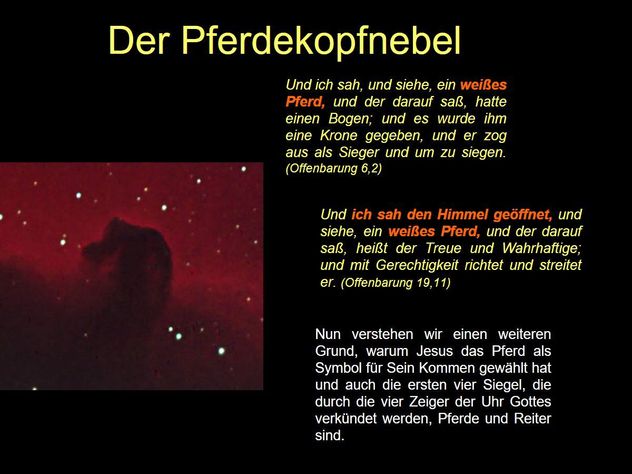 Eine astronomische Aufnahme des Pferdekopfnebels, der dunkelrot erscheint vor dem Hintergrund der Sterne, wobei der Nebel einem Pferdekopf &auml;hnelt. Daneben ein schwarzer Hintergrund mit deutschem Text aus der Offenbarung der Bibel, der das Erscheinen eines wei&szlig;en Pferdes beschreibt.